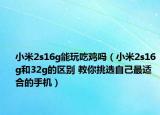 小米2s16g能玩吃雞嗎（小米2s16g和32g的區(qū)別 教你挑選自己最適合的手機(jī)）