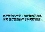 客廳顏色風水學（客廳顏色的風水講究 客廳顏色的風水講究有哪些）