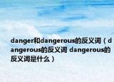 danger和dangerous的反義詞（dangerous的反義詞 dangerous的反義詞是什么）