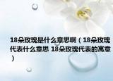 18朵玫瑰是什么意思?。?8朵玫瑰代表什么意思 18朵玫瑰代表的寓意）