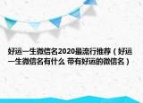 好運(yùn)一生微信名2020最流行推薦（好運(yùn)一生微信名有什么 帶有好運(yùn)的微信名）