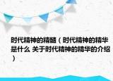 時(shí)代精神的精髓（時(shí)代精神的精華是什么 關(guān)于時(shí)代精神的精華的介紹）