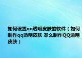 如何設(shè)置qq透明皮膚的軟件（如何制作qq透明皮膚 怎么制作QQ透明皮膚）