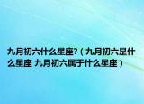 九月初六什么星座?（九月初六是什么星座 九月初六屬于什么星座）