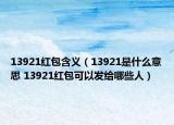 13921紅包含義（13921是什么意思 13921紅包可以發(fā)給哪些人）