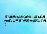 岳飛死后北宋多久亡國（岳飛死后宋朝怎么樣 岳飛死后宋朝滅亡了嗎）