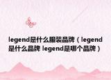 legend是什么服裝品牌（legend是什么品牌 legend是哪個品牌）