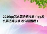 2016qq怎么弄透明皮膚（qq怎么弄透明皮膚 怎么設(shè)置呢）