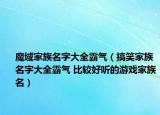 魔域家族名字大全霸氣（搞笑家族名字大全霸氣 比較好聽的游戲家族名）