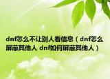 dnf怎么不讓別人看信息（dnf怎么屏蔽其他人 dnf如何屏蔽其他人）