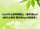 kpdd什么意思網(wǎng)絡(luò)上（聊天說kpdd是什么意思 聊天說kpdd的意思）