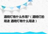 酒精燈有什么作用?（酒精燈的用途 酒精燈有什么用途）