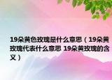 19朵黃色玫瑰是什么意思（19朵黃玫瑰代表什么意思 19朵黃玫瑰的含義）