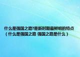 什么是強(qiáng)國(guó)之路?是新時(shí)期最鮮明的特點(diǎn)（什么是強(qiáng)國(guó)之路 強(qiáng)國(guó)之路是什么）