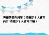 蔣麗莎最新消息（蔣麗莎個人資料簡介 蔣麗莎個人資料介紹）