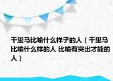 千里馬比喻什么樣子的人（千里馬比喻什么樣的人 比喻有突出才能的人）