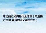 年邁的近義詞是什么詞語（年邁的近義詞 年邁的近義詞是什么）