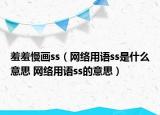 羞羞慢畫(huà)ss（網(wǎng)絡(luò)用語(yǔ)ss是什么意思 網(wǎng)絡(luò)用語(yǔ)ss的意思）