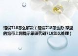 錯(cuò)誤718怎么解決（錯(cuò)誤718怎么辦 家里的寬帶上網(wǎng)提示錯(cuò)誤代碼718怎么處理）