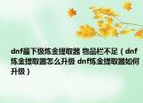 dnf最下級(jí)煉金提取器 物品欄不足（dnf煉金提取器怎么升級(jí) dnf煉金提取器如何升級(jí)）