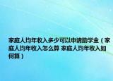 家庭人均年收入多少可以申請(qǐng)助學(xué)金（家庭人均年收入怎么算 家庭人均年收入如何算）