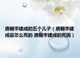 唐朝李建成的五個(gè)兒子（唐朝李建成是怎么死的 唐朝李建成的死因）