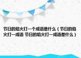 節(jié)日的焰火打一個(gè)成語(yǔ)是什么（節(jié)日的焰火打一成語(yǔ) 節(jié)日的焰火打一成語(yǔ)是什么）