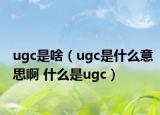 ugc是啥（ugc是什么意思啊 什么是ugc）