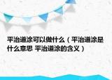 平治道涂可以做什么（平治道涂是什么意思 平治道涂的含義）