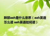 肺部aah是什么意思（aah英語(yǔ)怎么讀 aah英語(yǔ)如何讀）