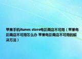 蘋果手機(jī)itunes store電影商店不可用（蘋果電影商店不可用怎么辦 蘋果電影商店不可用的解決方法）