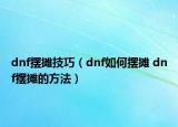 dnf擺攤技巧（dnf如何擺攤 dnf擺攤的方法）