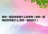 煥然一新的意思是什么意思?。ㄈ灰恍聼ǖ囊馑际鞘裁?煥然一新的釋義）