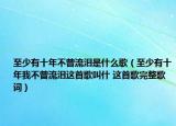 至少有十年不曾流淚是什么歌（至少有十年我不曾流淚這首歌叫什 這首歌完整歌詞）