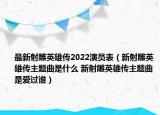 最新射雕英雄傳2022演員表（新射雕英雄傳主題曲是什么 新射雕英雄傳主題曲是愛過誰）