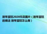 新年蛋糕2020元旦圖片（新年蛋糕的做法 新年蛋糕怎么做）