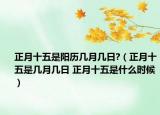 正月十五是陽歷幾月幾日?（正月十五是幾月幾日 正月十五是什么時候）