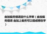 由加偏旁組詞是什么字?。ㄓ杉悠越M詞 由加上偏旁可以組成哪些字）