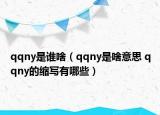 qqny是誰(shuí)啥（qqny是啥意思 qqny的縮寫(xiě)有哪些）