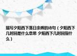 描寫夕陽西下落日余暉的詩句（夕陽西下幾時(shí)回是什么意思 夕陽西下幾時(shí)回指什么）