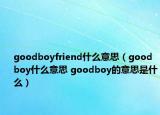 goodboyfriend什么意思（goodboy什么意思 goodboy的意思是什么）