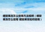 螺旋果凍怎么使用方法視頻（螺旋果凍怎么使用 螺旋果凍如何使用）