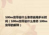 100m寬帶是什么意思能用多長(zhǎng)時(shí)間（100m寬帶是什么意思 100m寬帶的解釋）