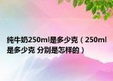 純牛奶250ml是多少克（250ml是多少克 分別是怎樣的）