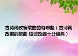 古詩詞改編歌曲的有哪些（古詩詞改編的歌曲 這些改編十分經(jīng)典）