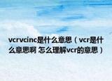 vcrvcinc是什么意思（vcr是什么意思啊 怎么理解vcr的意思）