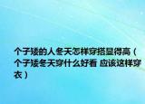 個子矮的人冬天怎樣穿搭顯得高（個子矮冬天穿什么好看 應該這樣穿衣）