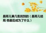 昌哥兒第幾集找到的（昌哥兒結(jié)局 他最后成為了什么）