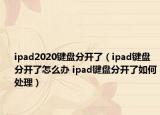 ipad2020鍵盤分開了（ipad鍵盤分開了怎么辦 ipad鍵盤分開了如何處理）