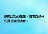 漫可以怎么組詞?（漫可以組什么詞 漫字的讀音）